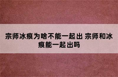 宗师冰痕为啥不能一起出 宗师和冰痕能一起出吗